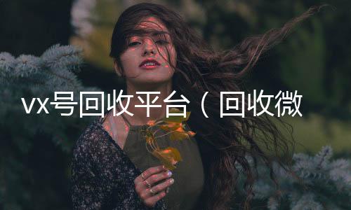 vx号回收平vx回收联系方式台（回收微信号交易平台）